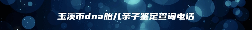 玉溪市dna胎儿亲子鉴定查询电话
