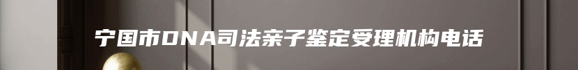 宁国市DNA司法亲子鉴定受理机构电话