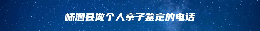 嵊泗县做个人亲子鉴定的电话