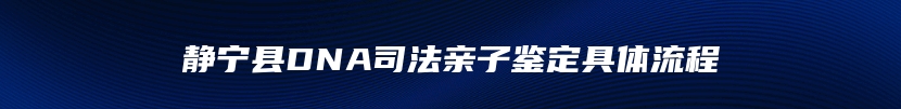 静宁县DNA司法亲子鉴定具体流程