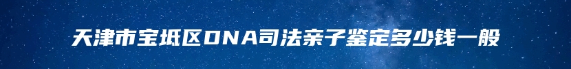 天津市宝坻区DNA司法亲子鉴定多少钱一般