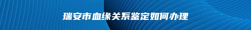瑞安市血缘关系鉴定如何办理