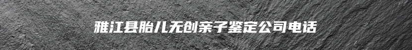 雅江县胎儿无创亲子鉴定公司电话