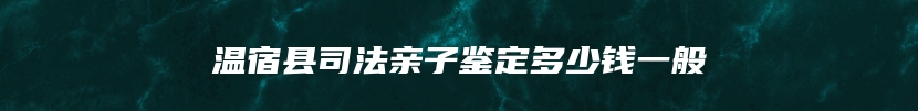 温宿县司法亲子鉴定多少钱一般