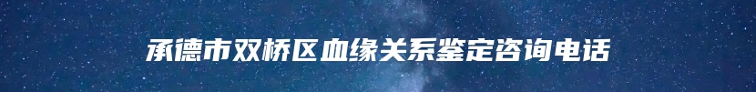 承德市双桥区血缘关系鉴定咨询电话