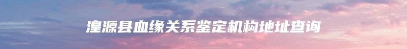 湟源县血缘关系鉴定机构地址查询