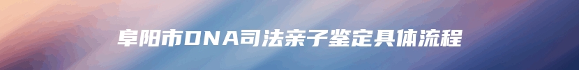 阜阳市DNA司法亲子鉴定具体流程