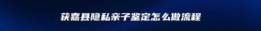 获嘉县隐私亲子鉴定怎么做流程