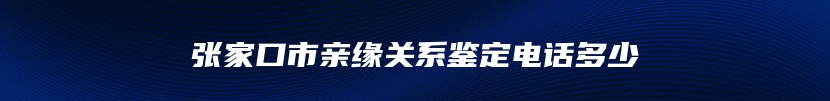 张家口市亲缘关系鉴定电话多少