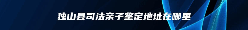 独山县司法亲子鉴定地址在哪里