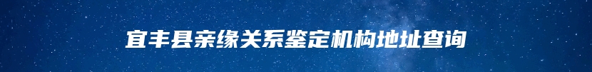 宜丰县亲缘关系鉴定机构地址查询