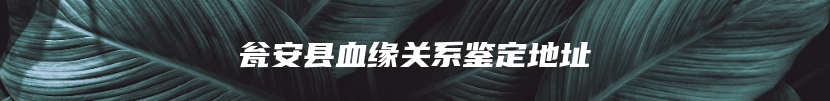 瓮安县血缘关系鉴定地址