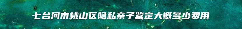 七台河市桃山区隐私亲子鉴定大概多少费用