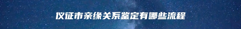 仪征市亲缘关系鉴定有哪些流程