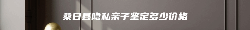 桑日县隐私亲子鉴定多少价格