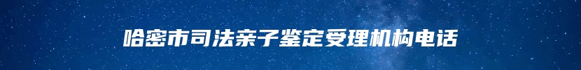 哈密市司法亲子鉴定受理机构电话