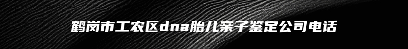 鹤岗市工农区dna胎儿亲子鉴定公司电话