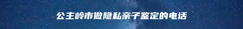 公主岭市做隐私亲子鉴定的电话