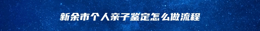 新余市个人亲子鉴定怎么做流程