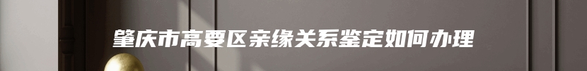 肇庆市高要区亲缘关系鉴定如何办理