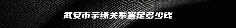 武安市亲缘关系鉴定多少钱
