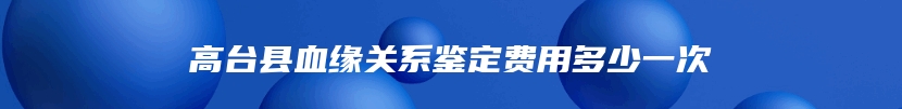 高台县血缘关系鉴定费用多少一次