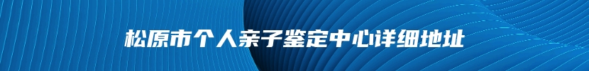 松原市个人亲子鉴定中心详细地址