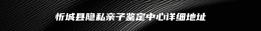 忻城县隐私亲子鉴定中心详细地址