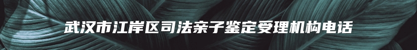 武汉市江岸区司法亲子鉴定受理机构电话