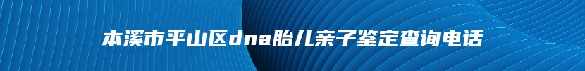 本溪市平山区dna胎儿亲子鉴定查询电话