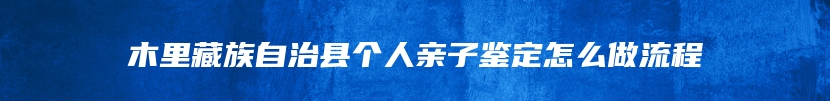 木里藏族自治县个人亲子鉴定怎么做流程