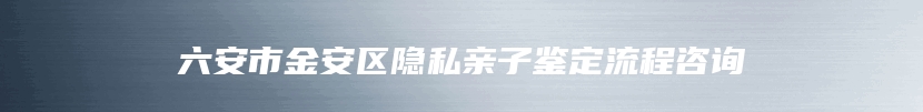 六安市金安区隐私亲子鉴定流程咨询