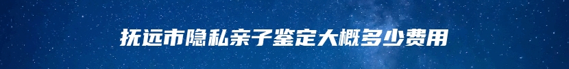 抚远市隐私亲子鉴定大概多少费用