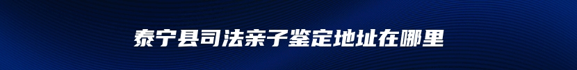 泰宁县司法亲子鉴定地址在哪里