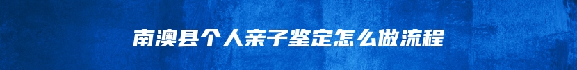 南澳县个人亲子鉴定怎么做流程