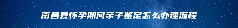 南昌县怀孕期间亲子鉴定怎么办理流程