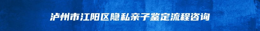 泸州市江阳区隐私亲子鉴定流程咨询