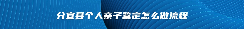 分宜县个人亲子鉴定怎么做流程
