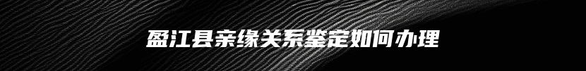 盈江县亲缘关系鉴定如何办理