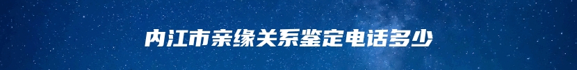 内江市亲缘关系鉴定电话多少