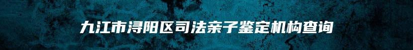 九江市浔阳区司法亲子鉴定机构查询