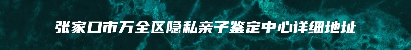 张家口市万全区隐私亲子鉴定中心详细地址