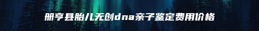册亨县胎儿无创dna亲子鉴定费用价格