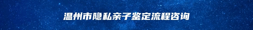 温州市隐私亲子鉴定流程咨询