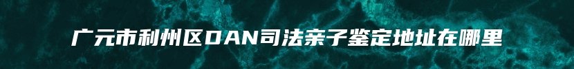 广元市利州区DAN司法亲子鉴定地址在哪里