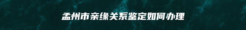 孟州市亲缘关系鉴定如何办理