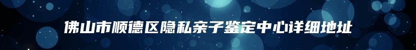 佛山市顺德区隐私亲子鉴定中心详细地址