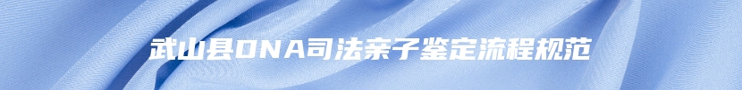 武山县DNA司法亲子鉴定流程规范