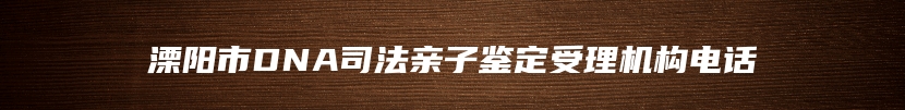 溧阳市DNA司法亲子鉴定受理机构电话