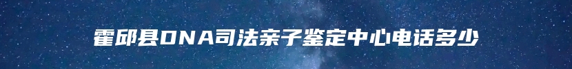 霍邱县DNA司法亲子鉴定中心电话多少